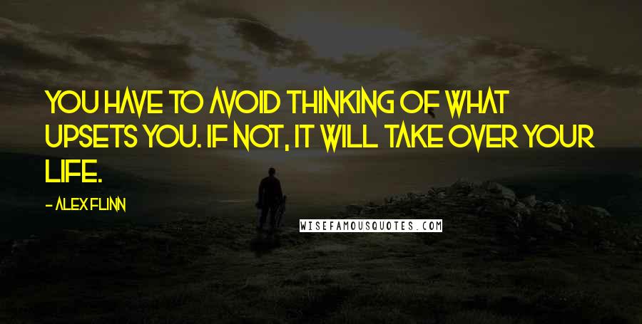 Alex Flinn Quotes: You have to avoid thinking of what upsets you. If not, it will take over your life.