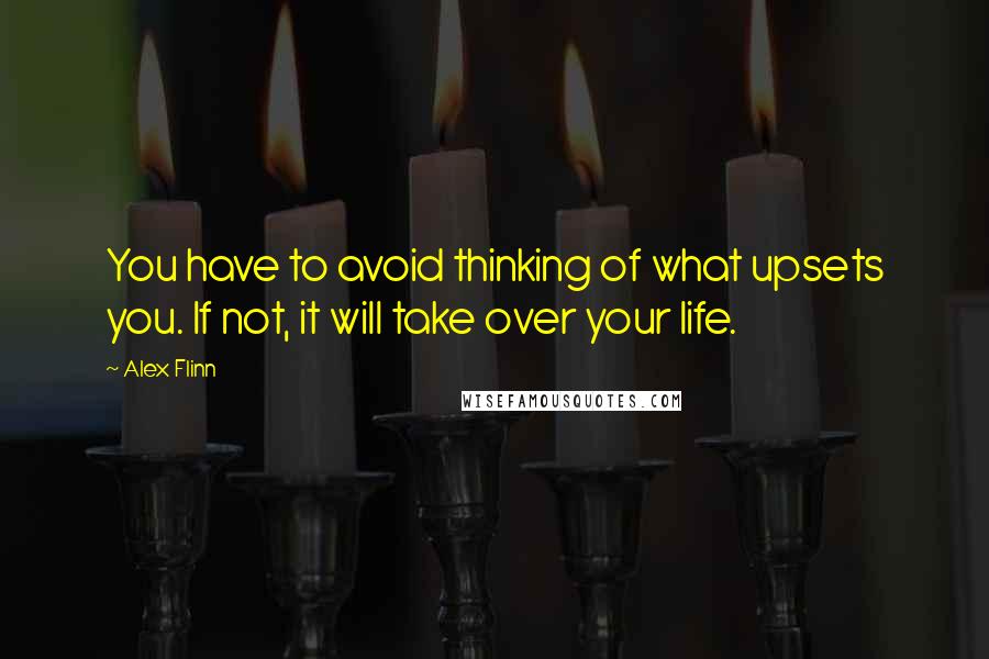 Alex Flinn Quotes: You have to avoid thinking of what upsets you. If not, it will take over your life.