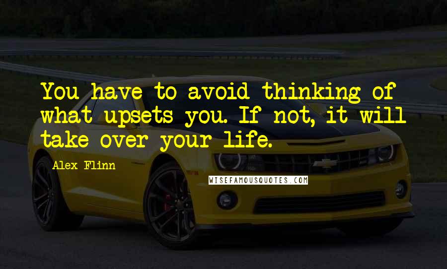 Alex Flinn Quotes: You have to avoid thinking of what upsets you. If not, it will take over your life.