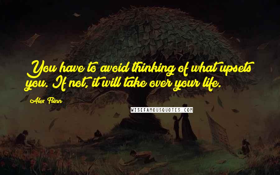 Alex Flinn Quotes: You have to avoid thinking of what upsets you. If not, it will take over your life.