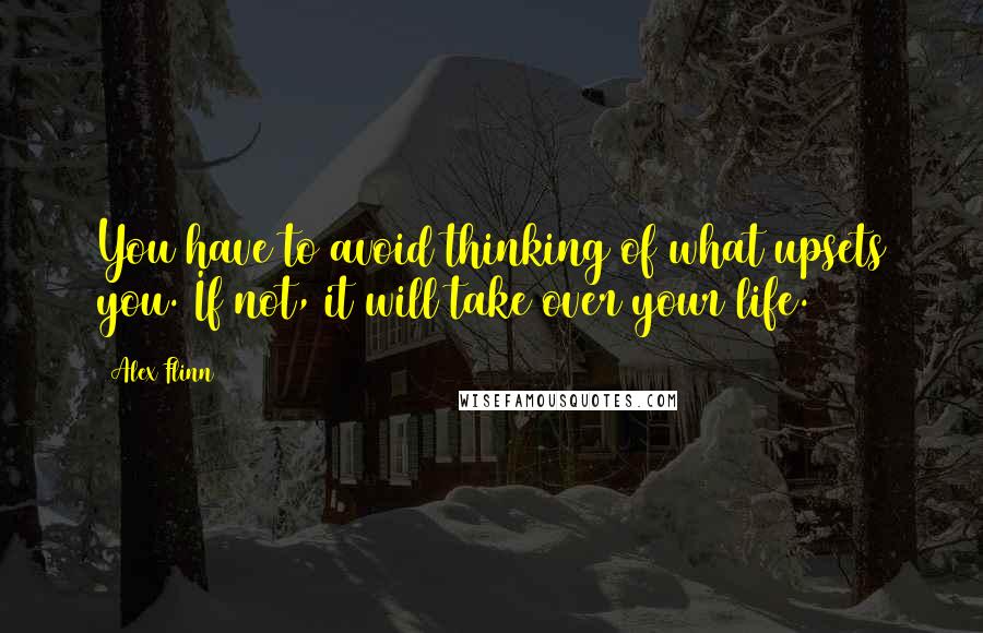 Alex Flinn Quotes: You have to avoid thinking of what upsets you. If not, it will take over your life.