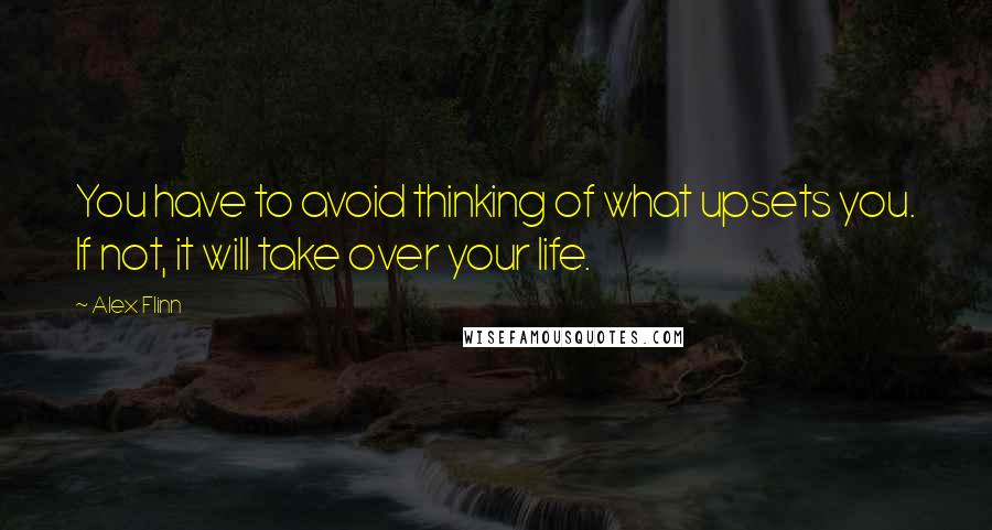 Alex Flinn Quotes: You have to avoid thinking of what upsets you. If not, it will take over your life.