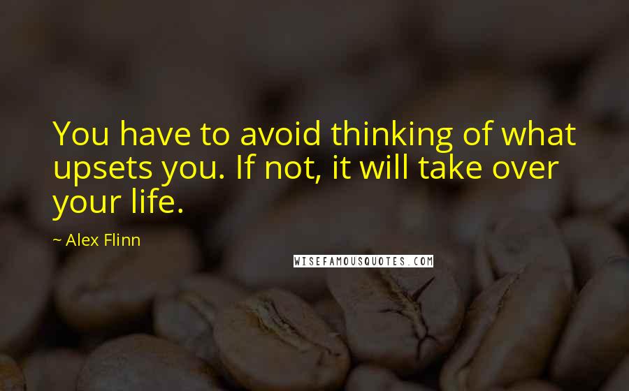 Alex Flinn Quotes: You have to avoid thinking of what upsets you. If not, it will take over your life.