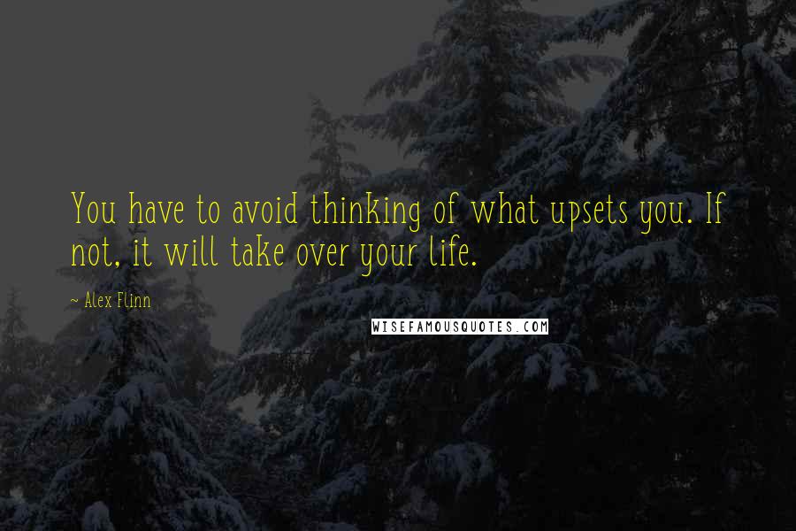 Alex Flinn Quotes: You have to avoid thinking of what upsets you. If not, it will take over your life.