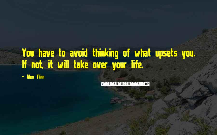 Alex Flinn Quotes: You have to avoid thinking of what upsets you. If not, it will take over your life.