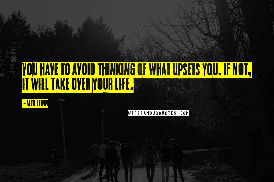 Alex Flinn Quotes: You have to avoid thinking of what upsets you. If not, it will take over your life.