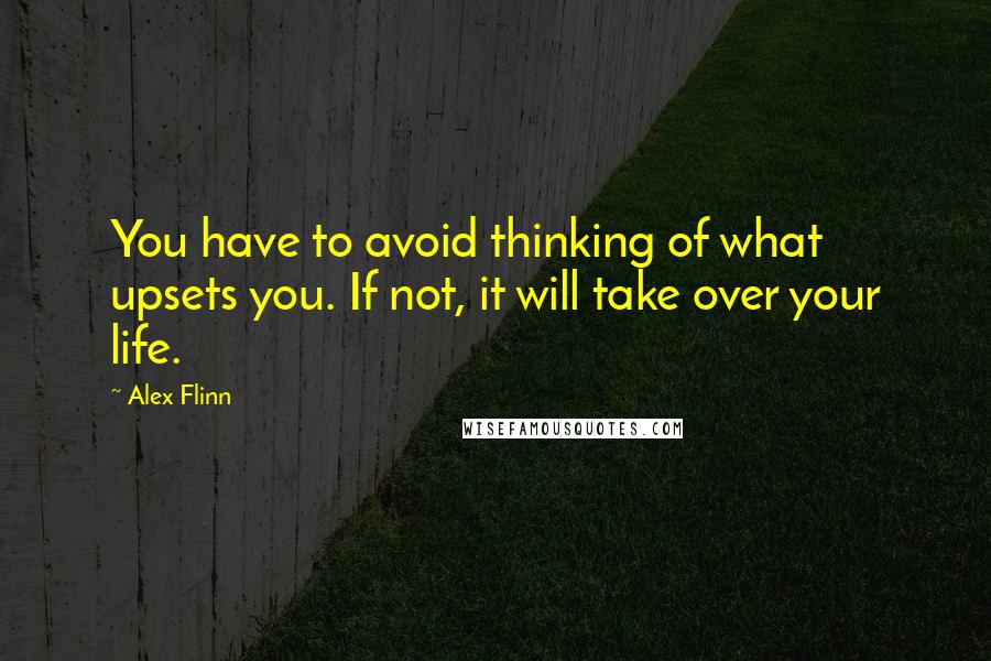 Alex Flinn Quotes: You have to avoid thinking of what upsets you. If not, it will take over your life.