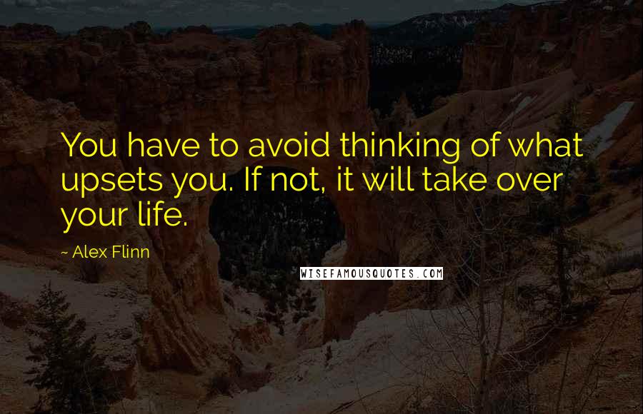 Alex Flinn Quotes: You have to avoid thinking of what upsets you. If not, it will take over your life.