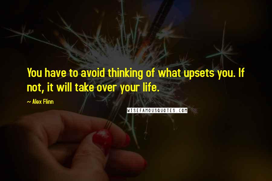 Alex Flinn Quotes: You have to avoid thinking of what upsets you. If not, it will take over your life.