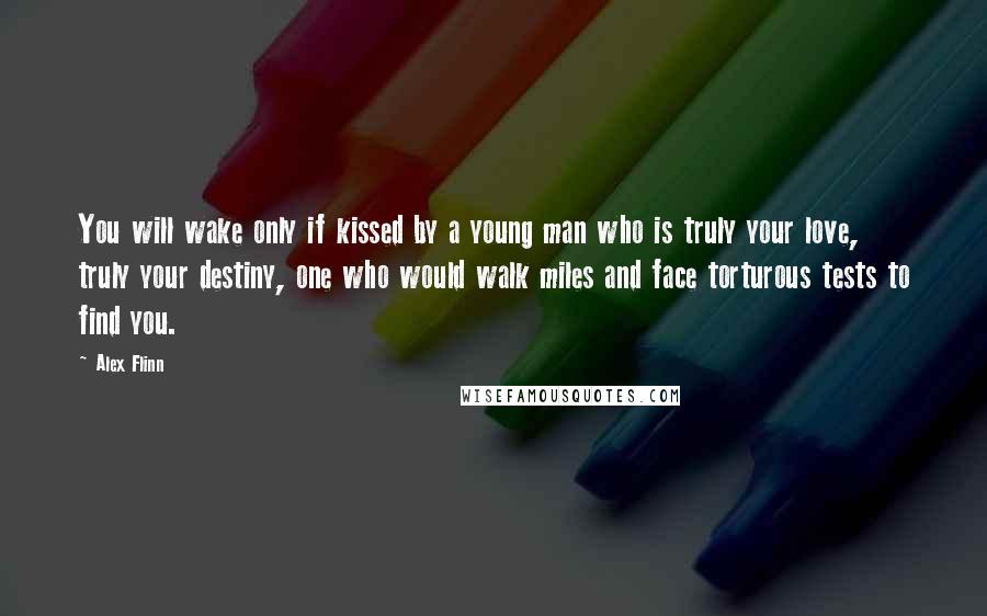 Alex Flinn Quotes: You will wake only if kissed by a young man who is truly your love, truly your destiny, one who would walk miles and face torturous tests to find you.