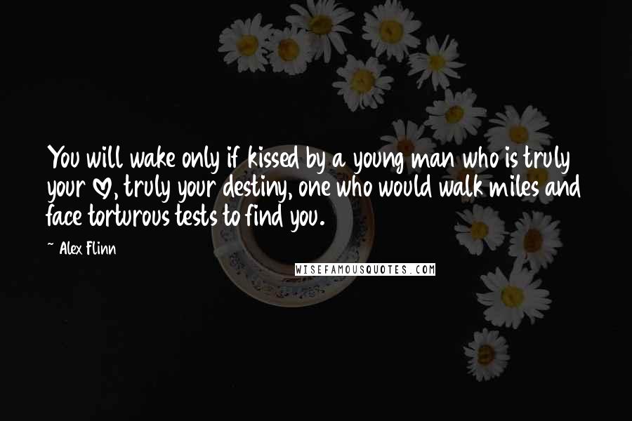 Alex Flinn Quotes: You will wake only if kissed by a young man who is truly your love, truly your destiny, one who would walk miles and face torturous tests to find you.