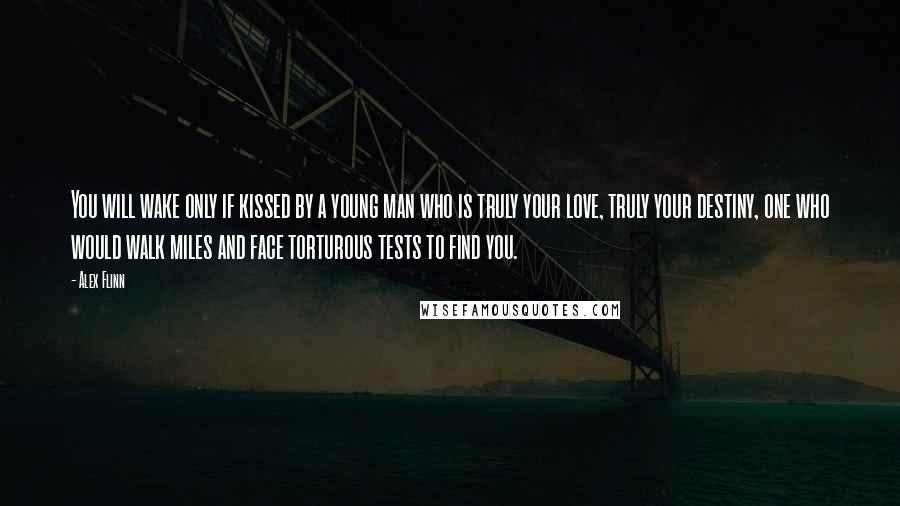 Alex Flinn Quotes: You will wake only if kissed by a young man who is truly your love, truly your destiny, one who would walk miles and face torturous tests to find you.