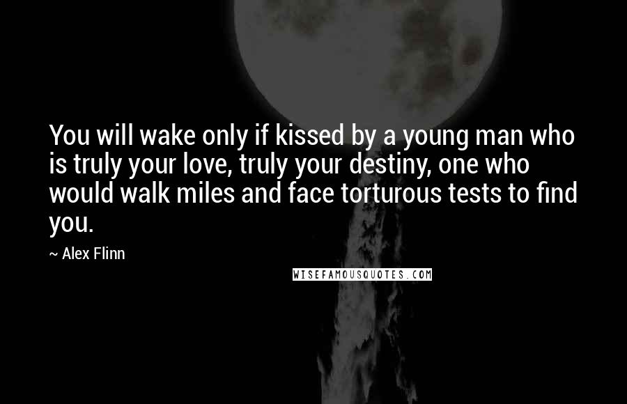 Alex Flinn Quotes: You will wake only if kissed by a young man who is truly your love, truly your destiny, one who would walk miles and face torturous tests to find you.