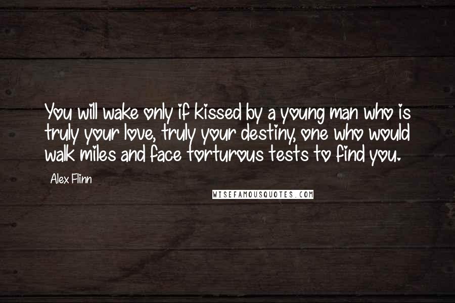 Alex Flinn Quotes: You will wake only if kissed by a young man who is truly your love, truly your destiny, one who would walk miles and face torturous tests to find you.