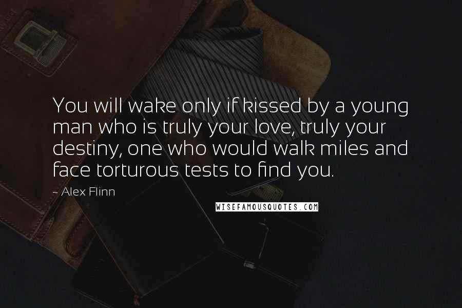 Alex Flinn Quotes: You will wake only if kissed by a young man who is truly your love, truly your destiny, one who would walk miles and face torturous tests to find you.