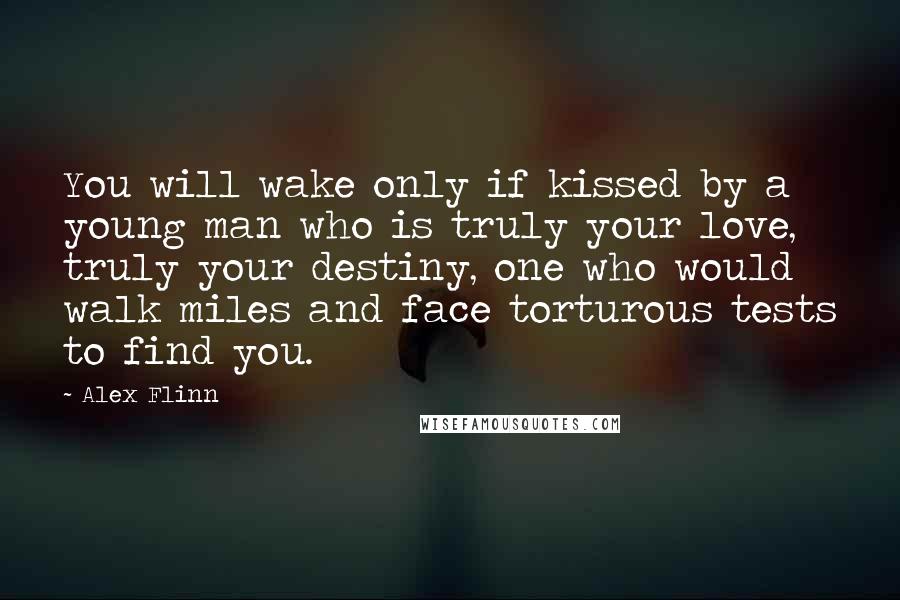 Alex Flinn Quotes: You will wake only if kissed by a young man who is truly your love, truly your destiny, one who would walk miles and face torturous tests to find you.