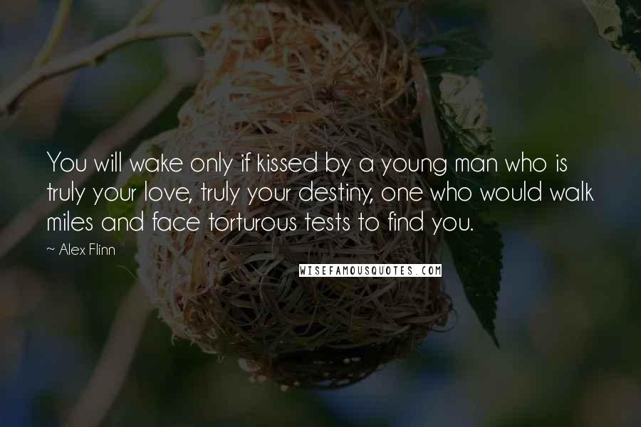 Alex Flinn Quotes: You will wake only if kissed by a young man who is truly your love, truly your destiny, one who would walk miles and face torturous tests to find you.