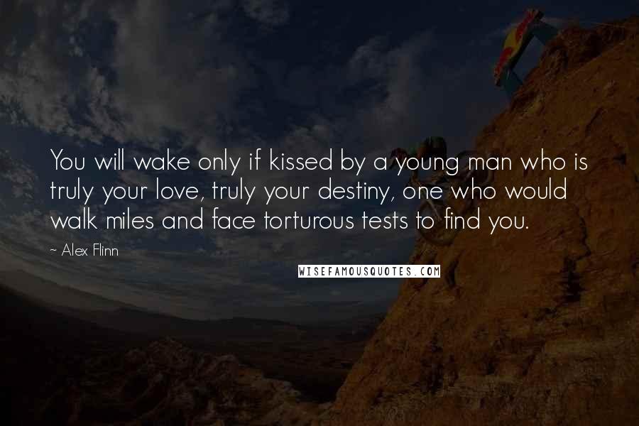 Alex Flinn Quotes: You will wake only if kissed by a young man who is truly your love, truly your destiny, one who would walk miles and face torturous tests to find you.
