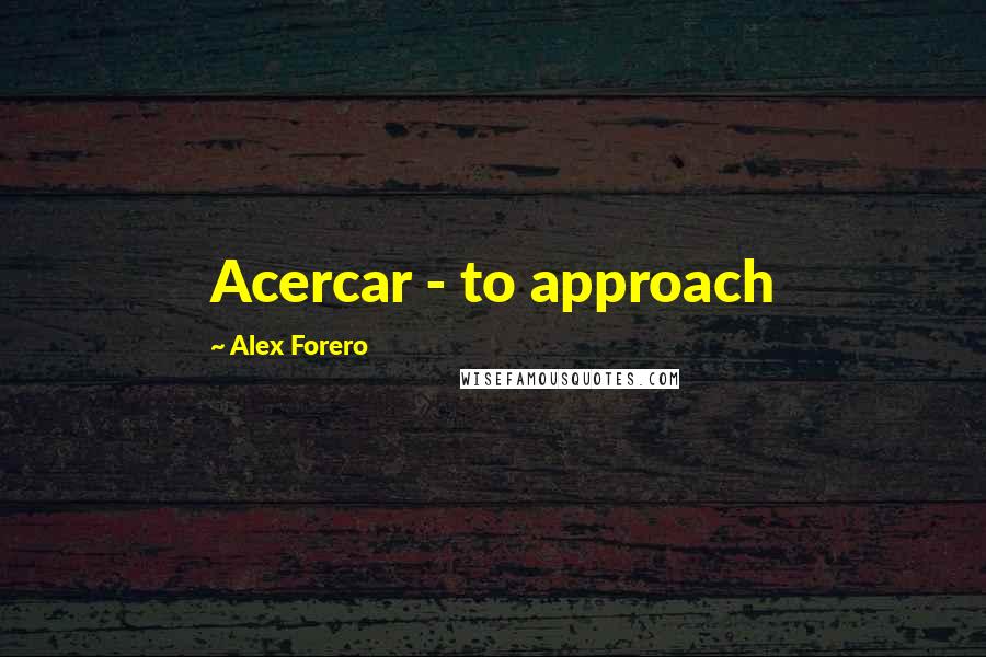 Alex Forero Quotes: Acercar - to approach