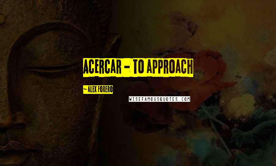 Alex Forero Quotes: Acercar - to approach