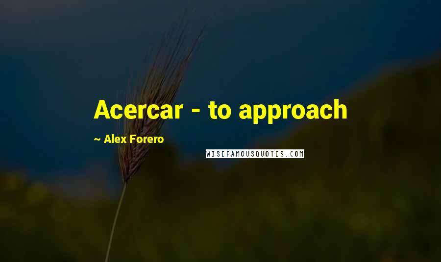 Alex Forero Quotes: Acercar - to approach