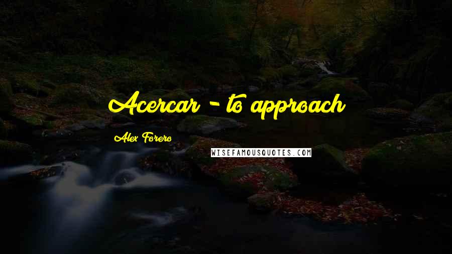 Alex Forero Quotes: Acercar - to approach