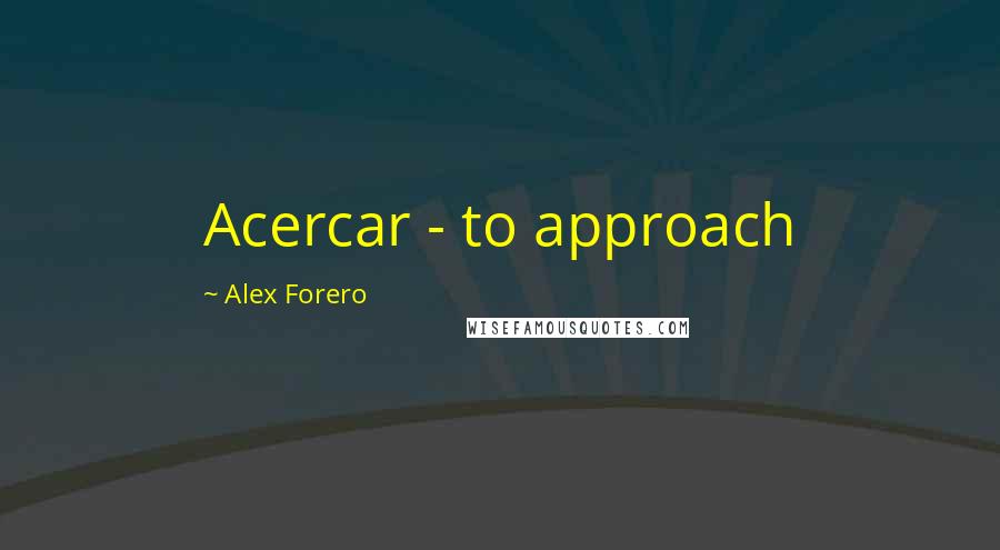 Alex Forero Quotes: Acercar - to approach