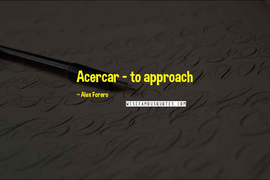 Alex Forero Quotes: Acercar - to approach