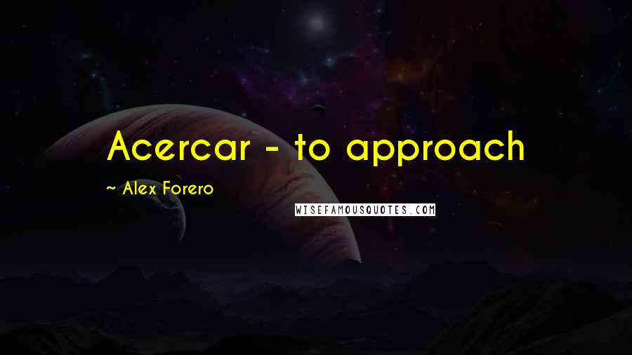 Alex Forero Quotes: Acercar - to approach
