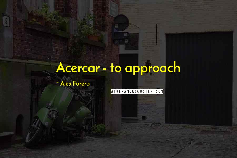 Alex Forero Quotes: Acercar - to approach