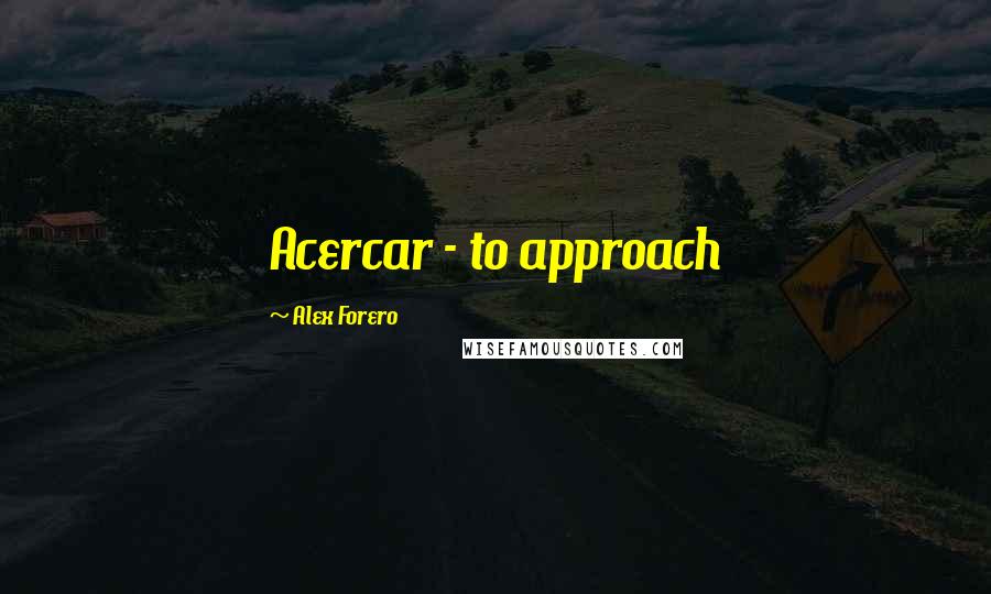 Alex Forero Quotes: Acercar - to approach
