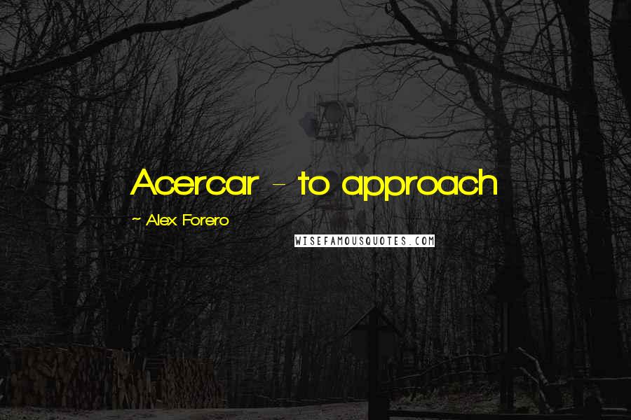 Alex Forero Quotes: Acercar - to approach