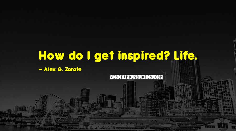 Alex G. Zarate Quotes: How do I get inspired? Life.