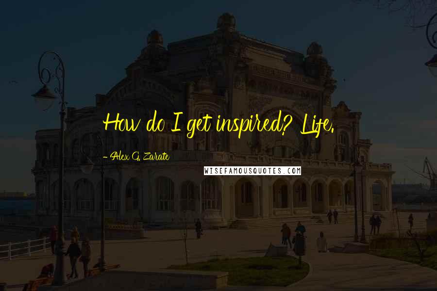 Alex G. Zarate Quotes: How do I get inspired? Life.