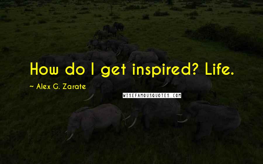 Alex G. Zarate Quotes: How do I get inspired? Life.