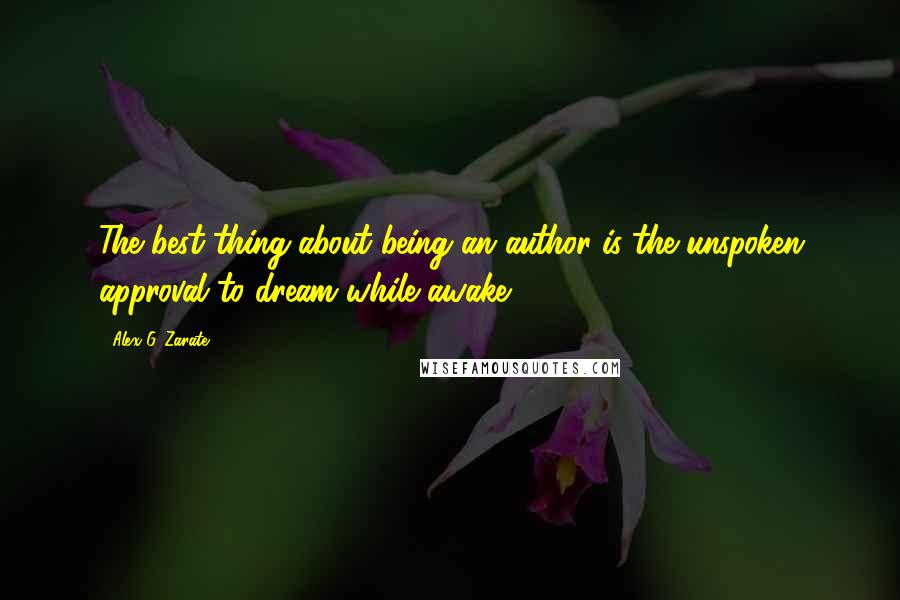 Alex G. Zarate Quotes: The best thing about being an author is the unspoken approval to dream while awake.