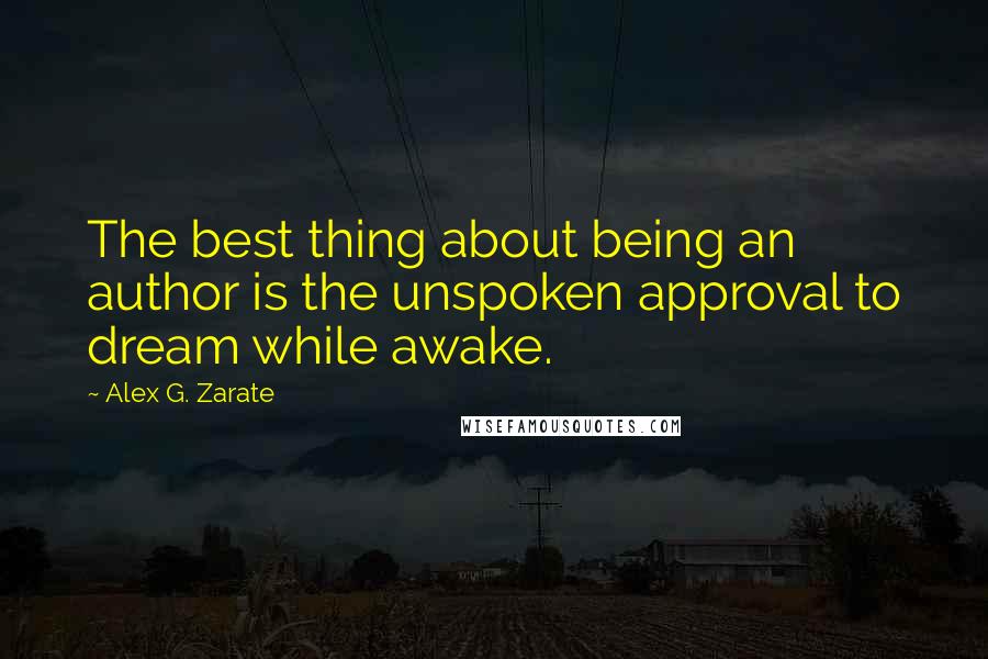 Alex G. Zarate Quotes: The best thing about being an author is the unspoken approval to dream while awake.