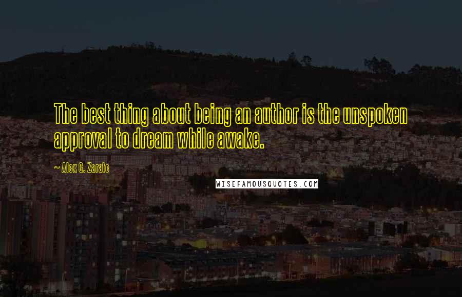 Alex G. Zarate Quotes: The best thing about being an author is the unspoken approval to dream while awake.