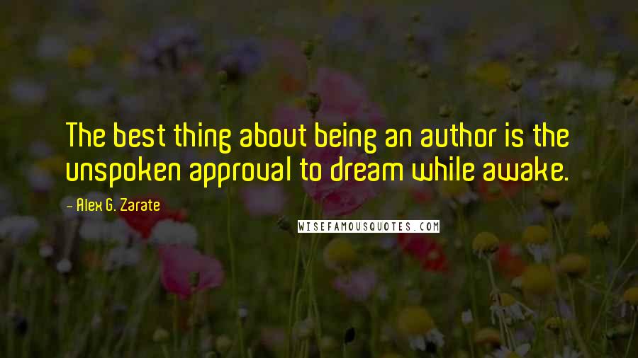 Alex G. Zarate Quotes: The best thing about being an author is the unspoken approval to dream while awake.