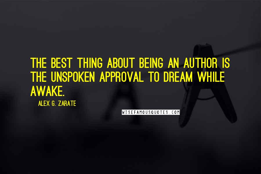 Alex G. Zarate Quotes: The best thing about being an author is the unspoken approval to dream while awake.