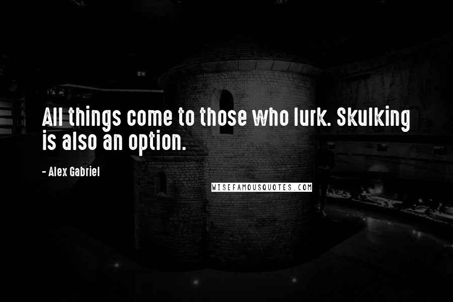 Alex Gabriel Quotes: All things come to those who lurk. Skulking is also an option.