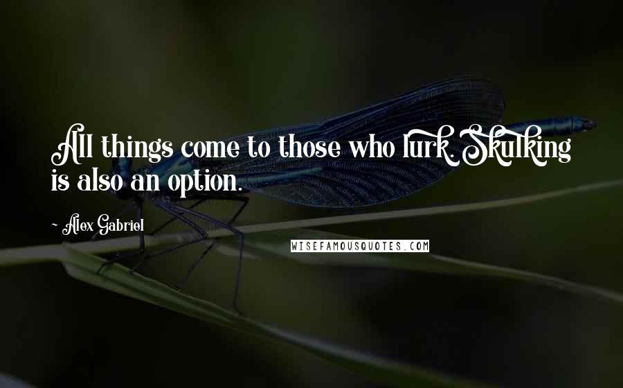 Alex Gabriel Quotes: All things come to those who lurk. Skulking is also an option.