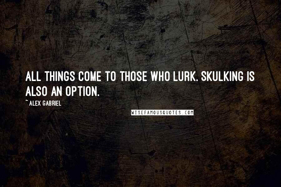 Alex Gabriel Quotes: All things come to those who lurk. Skulking is also an option.