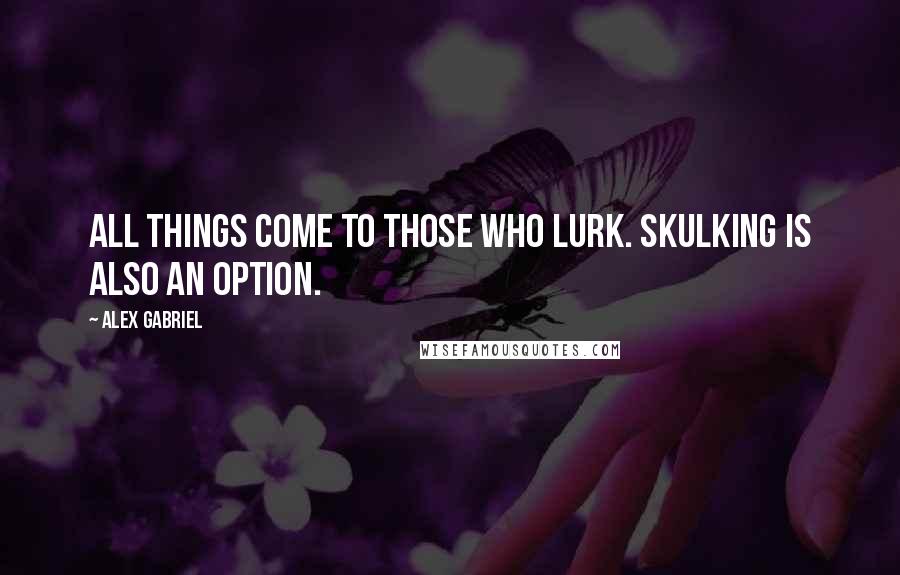 Alex Gabriel Quotes: All things come to those who lurk. Skulking is also an option.