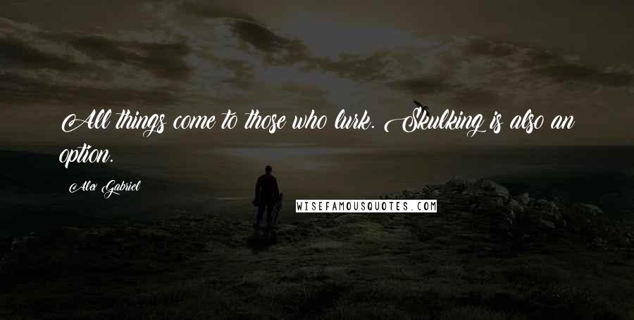 Alex Gabriel Quotes: All things come to those who lurk. Skulking is also an option.