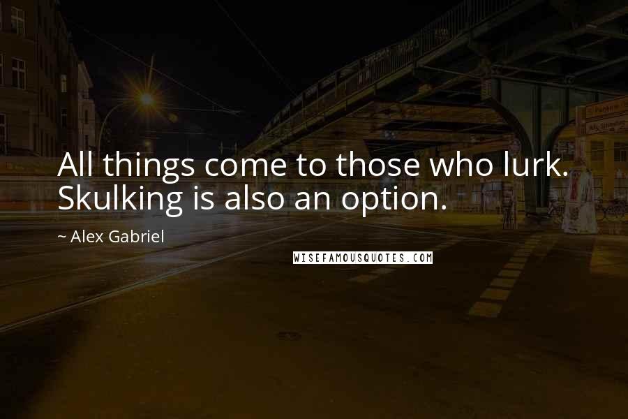 Alex Gabriel Quotes: All things come to those who lurk. Skulking is also an option.