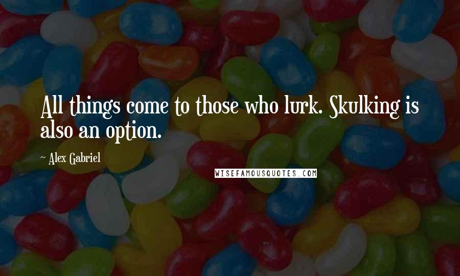 Alex Gabriel Quotes: All things come to those who lurk. Skulking is also an option.