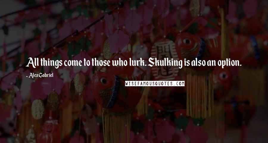 Alex Gabriel Quotes: All things come to those who lurk. Skulking is also an option.