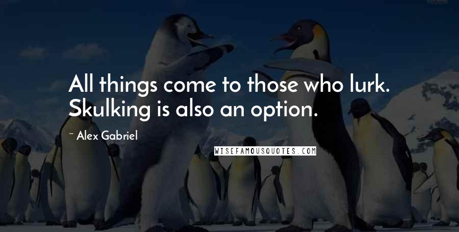 Alex Gabriel Quotes: All things come to those who lurk. Skulking is also an option.