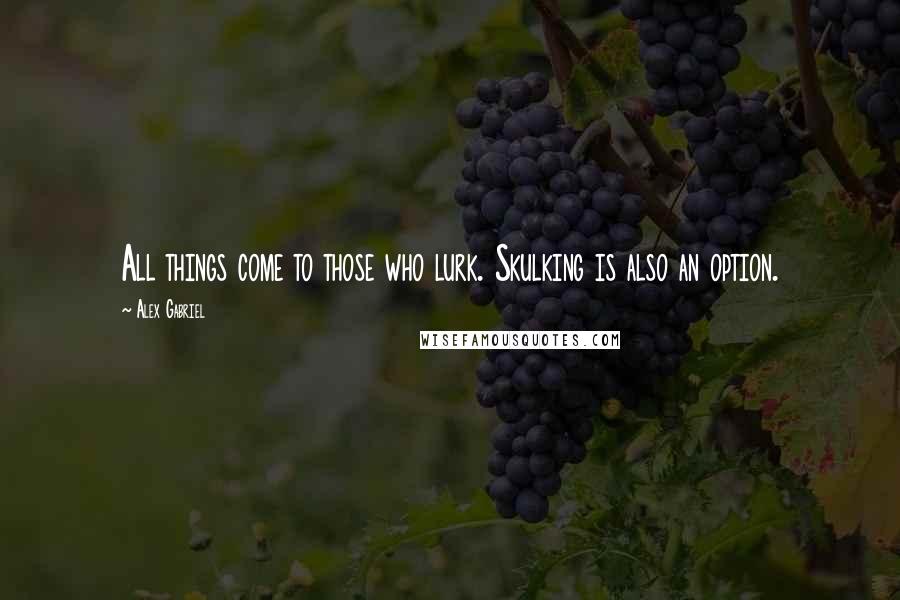 Alex Gabriel Quotes: All things come to those who lurk. Skulking is also an option.